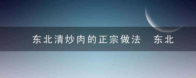 东北清炒肉的正宗做法 东北清炒肉的做法介绍